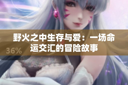 野火之中生存与爱：一场命运交汇的冒险故事