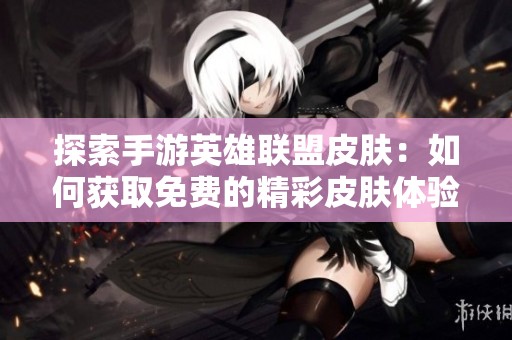 探索手游英雄联盟皮肤：如何获取免费的精彩皮肤体验