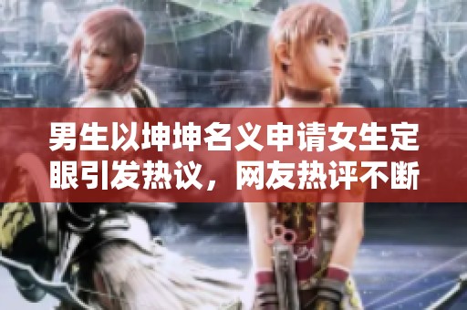 男生以坤坤名义申请女生定眼引发热议，网友热评不断