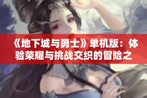 《地下城与勇士》单机版：体验荣耀与挑战交织的冒险之旅
