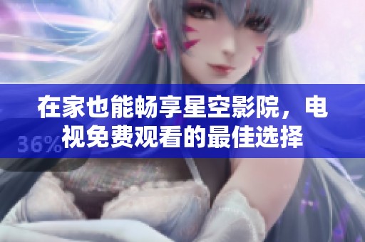 在家也能畅享星空影院，电视免费观看的最佳选择