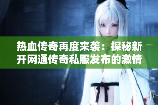 热血传奇再度来袭：探秘新开网通传奇私服发布的激情战斗世界