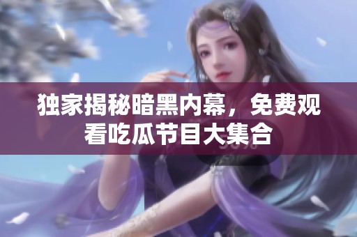 独家揭秘暗黑内幕，免费观看吃瓜节目大集合