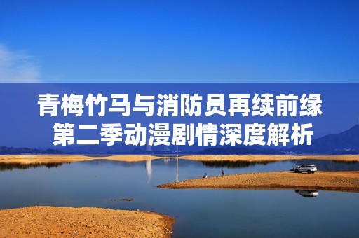 青梅竹马与消防员再续前缘 第二季动漫剧情深度解析与探讨