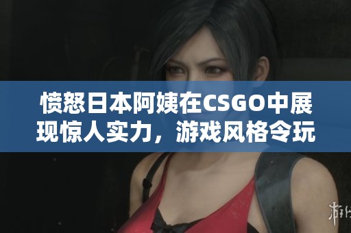 愤怒日本阿姨在CSGO中展现惊人实力，游戏风格令玩家瞩目