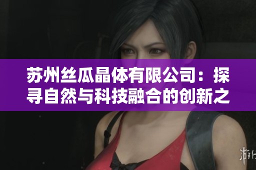 苏州丝瓜晶体有限公司：探寻自然与科技融合的创新之路