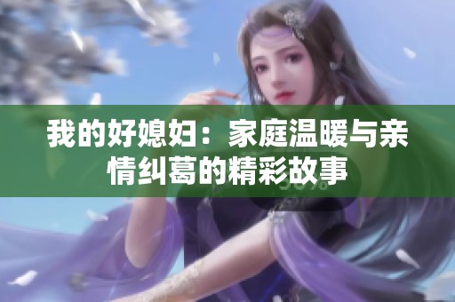 我的好媳妇：家庭温暖与亲情纠葛的精彩故事