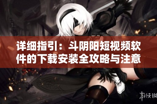 详细指引：斗阴阳短视频软件的下载安装全攻略与注意事项
