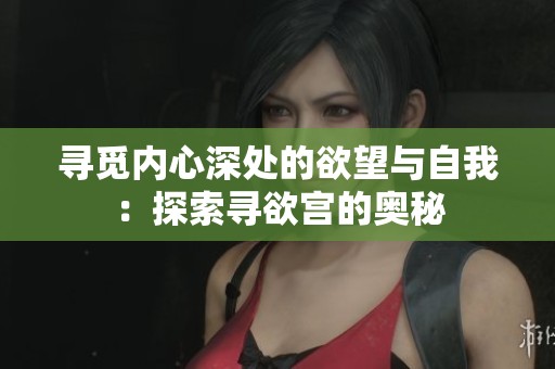 寻觅内心深处的欲望与自我：探索寻欲宫的奥秘