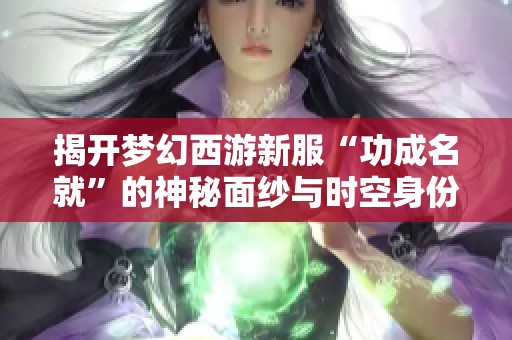 揭开梦幻西游新服“功成名就”的神秘面纱与时空身份之谜