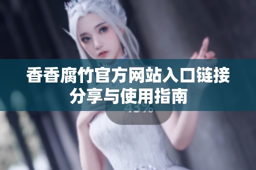 香香腐竹官方网站入口链接分享与使用指南