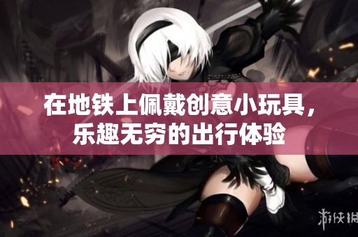 在地铁上佩戴创意小玩具，乐趣无穷的出行体验