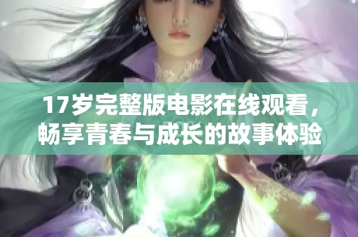 17岁完整版电影在线观看，畅享青春与成长的故事体验