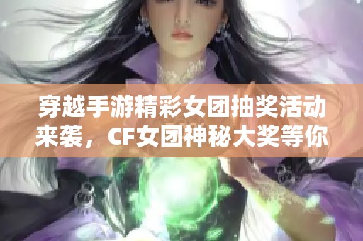 穿越手游精彩女团抽奖活动来袭，CF女团神秘大奖等你来赢！