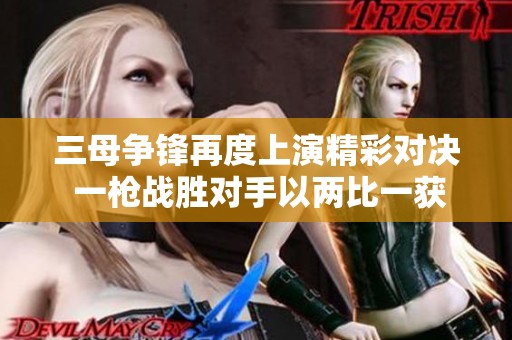 三母争锋再度上演精彩对决 一枪战胜对手以两比一获胜