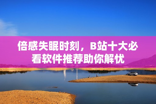 倍感失眠时刻，B站十大必看软件推荐助你解忧