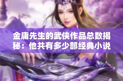 金庸先生的武侠作品总数揭秘：他共有多少部经典小说？