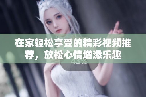 在家轻松享受的精彩视频推荐，放松心情增添乐趣