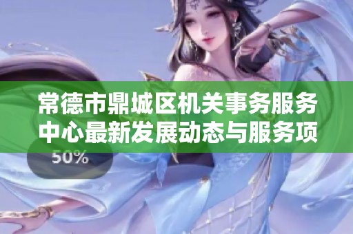 常德市鼎城区机关事务服务中心最新发展动态与服务项目介绍