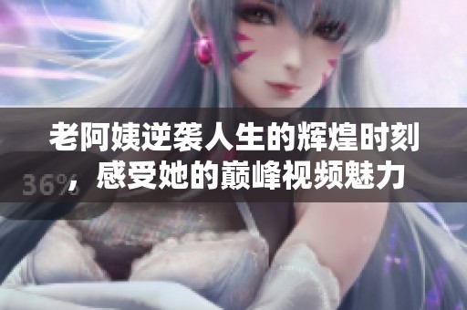 老阿姨逆袭人生的辉煌时刻，感受她的巅峰视频魅力