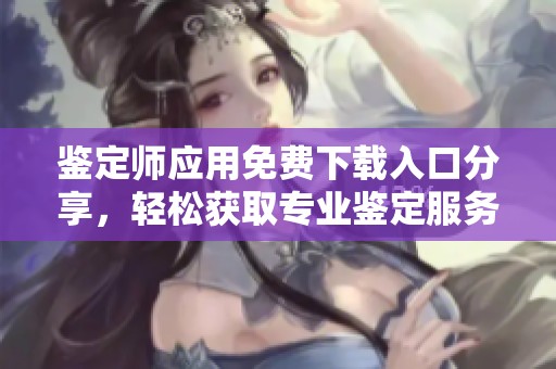鉴定师应用免费下载入口分享，轻松获取专业鉴定服务助手