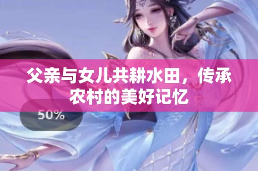父亲与女儿共耕水田，传承农村的美好记忆