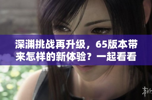 深渊挑战再升级，65版本带来怎样的新体验？一起看看吧！