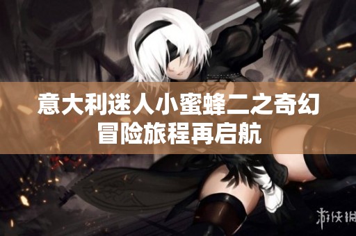 意大利迷人小蜜蜂二之奇幻冒险旅程再启航