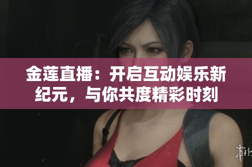 金莲直播：开启互动娱乐新纪元，与你共度精彩时刻