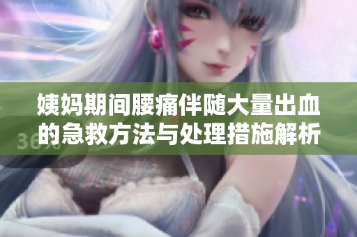 姨妈期间腰痛伴随大量出血的急救方法与处理措施解析