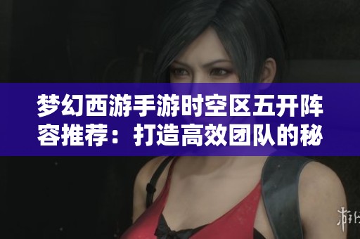 梦幻西游手游时空区五开阵容推荐：打造高效团队的秘诀解析