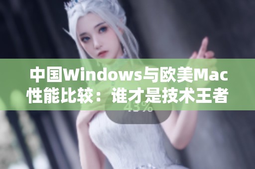 中国Windows与欧美Mac性能比较：谁才是技术王者？