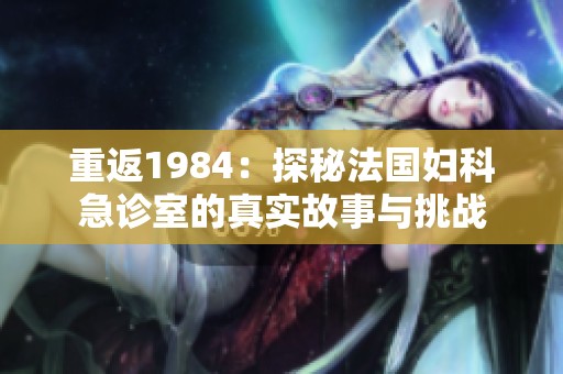 重返1984：探秘法国妇科急诊室的真实故事与挑战