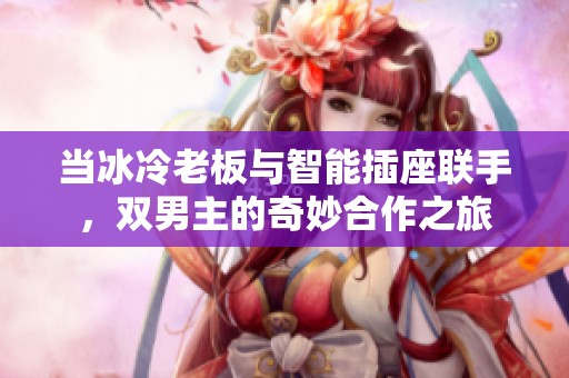 当冰冷老板与智能插座联手，双男主的奇妙合作之旅