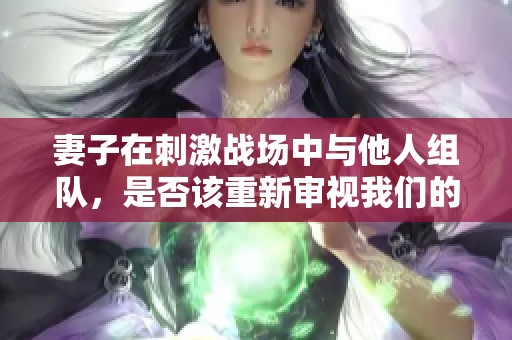 妻子在刺激战场中与他人组队，是否该重新审视我们的关系
