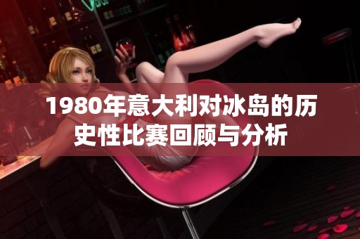 1980年意大利对冰岛的历史性比赛回顾与分析