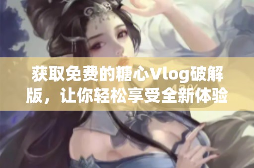 获取免费的糖心Vlog破解版，让你轻松享受全新体验