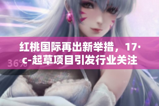 红桃国际再出新举措，17·c-起草项目引发行业关注