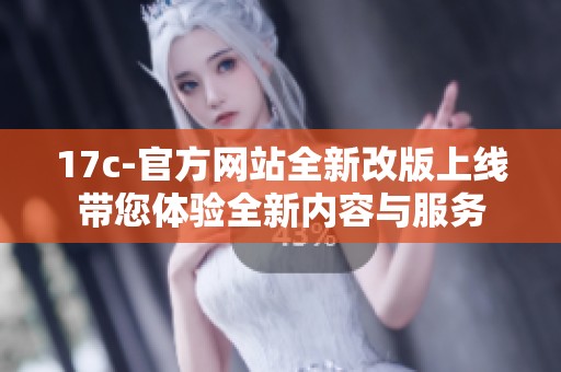 17c-官方网站全新改版上线带您体验全新内容与服务