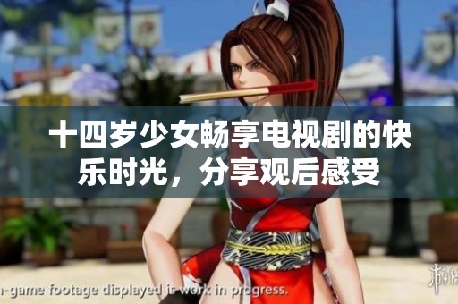 十四岁少女畅享电视剧的快乐时光，分享观后感受