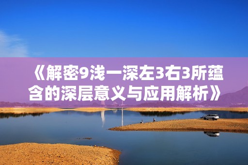 《解密9浅一深左3右3所蕴含的深层意义与应用解析》