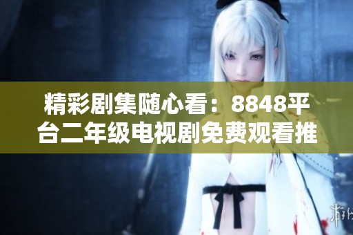 精彩剧集随心看：8848平台二年级电视剧免费观看推荐