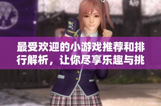 最受欢迎的小游戏推荐和排行解析，让你尽享乐趣与挑战