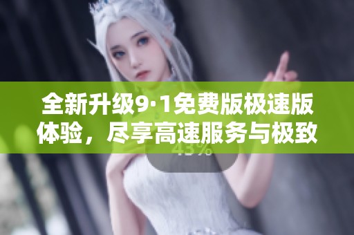 全新升级9·1免费版极速版体验，尽享高速服务与极致性能