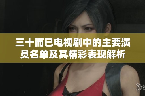 三十而已电视剧中的主要演员名单及其精彩表现解析