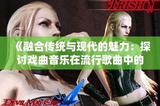《融合传统与现代的魅力：探讨戏曲音乐在流行歌曲中的应用与影响》