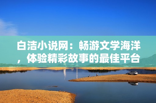白洁小说网：畅游文学海洋，体验精彩故事的最佳平台