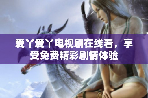 爱丫爱丫电视剧在线看，享受免费精彩剧情体验
