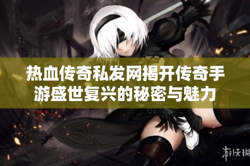 热血传奇私发网揭开传奇手游盛世复兴的秘密与魅力