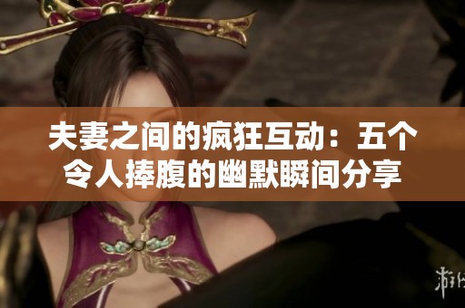 夫妻之间的疯狂互动：五个令人捧腹的幽默瞬间分享